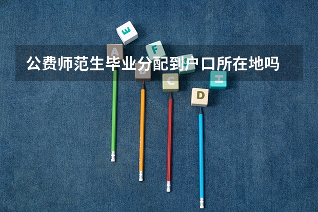 公费师范生毕业分配到户口所在地吗