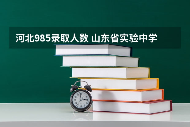 河北985录取人数 山东省实验中学985录取率