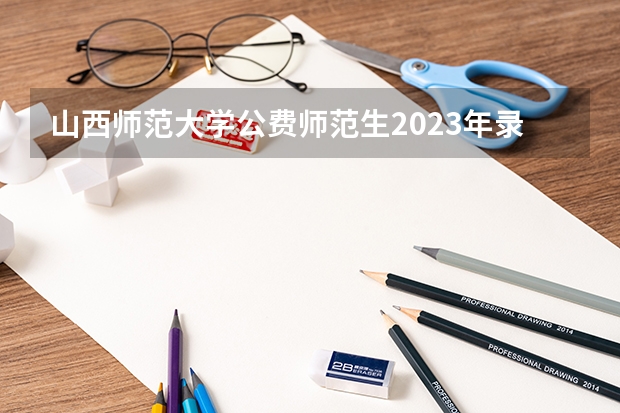 山西师范大学公费师范生2023年录取分数线为多少