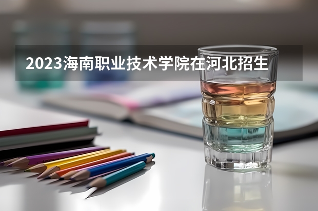 2023海南职业技术学院在河北招生多少人