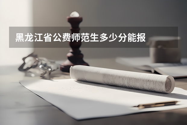 黑龙江省公费师范生多少分能报