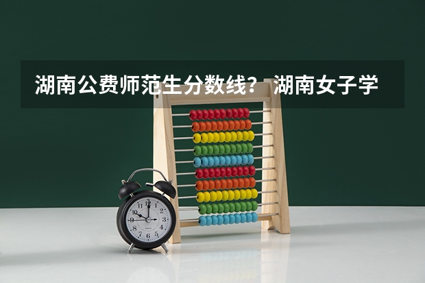 湖南公费师范生分数线？ 湖南女子学院公费师范生