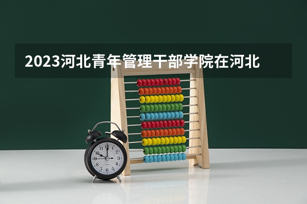 2023河北青年管理干部学院在河北招生多少人