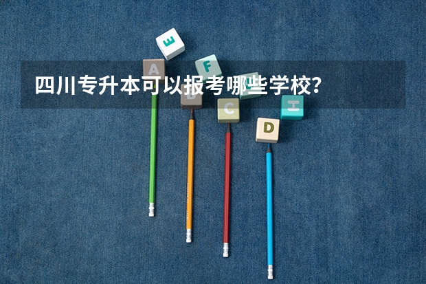 四川专升本可以报考哪些学校?