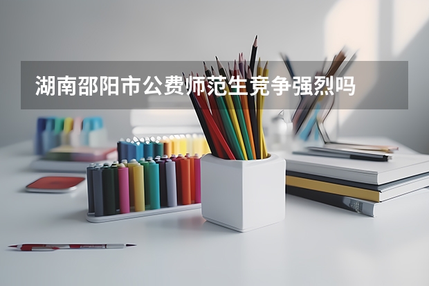 湖南邵阳市公费师范生竞争强烈吗