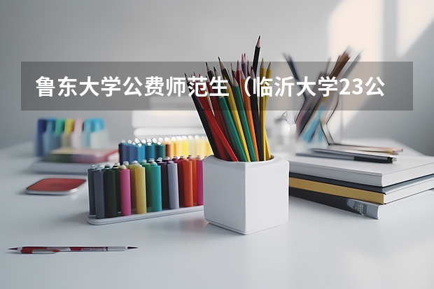 鲁东大学公费师范生（临沂大学23公费师范生录取）