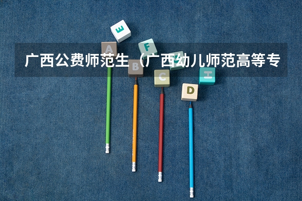 广西公费师范生（广西幼儿师范高等专科学校公费师范生录取分数线）