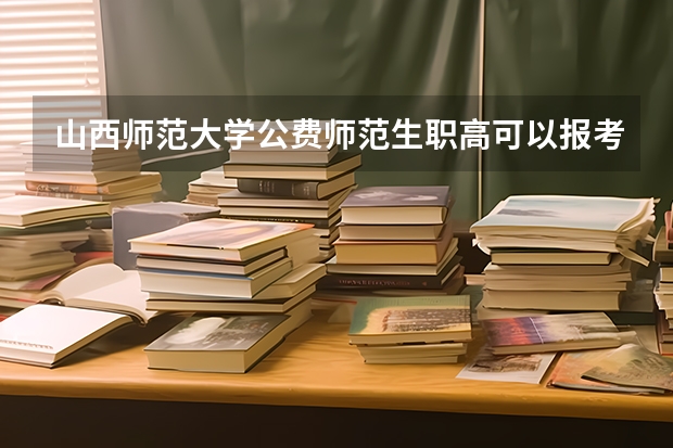 山西师范大学公费师范生职高可以报考吗