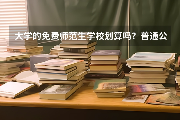 大学的免费师范生学校划算吗？普通公费师范生到底值不值得报考呢?