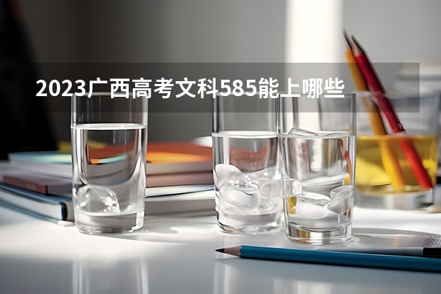 2023广西高考文科585能上哪些大学 