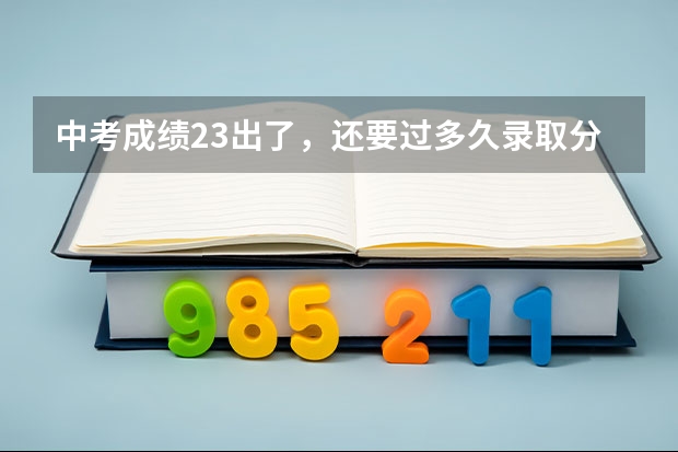 中考成绩23出了，还要过多久录取分数线才出？