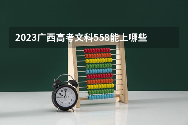 2023广西高考文科558能上哪些大学 