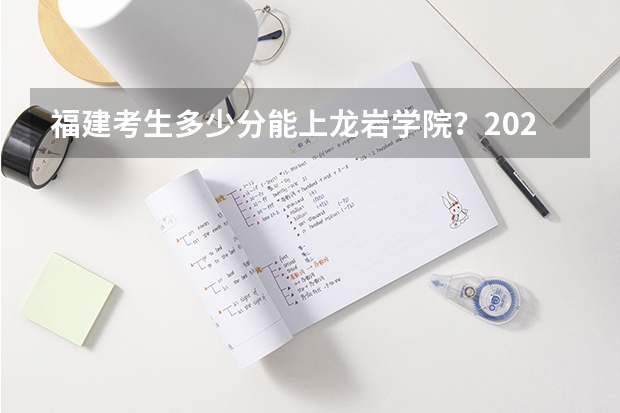 福建考生多少分能上龙岩学院?2023年高考各专业录取数据来啦!
