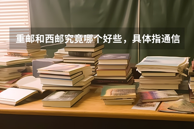 重邮和西邮究竟哪个好些,具体指通信工程的实力,学习环境,就业,以及录取难度