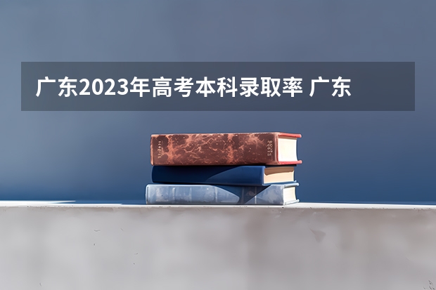 广东2023年高考本科录取率 广东高考各市本科录取率排名