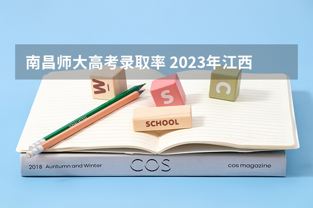 南昌师大高考录取率 2023年江西高考卷出新高度，超4万人落榜。