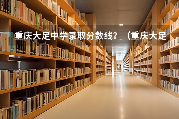 重庆大足中学录取分数线？（重庆大足中学高考升学率）