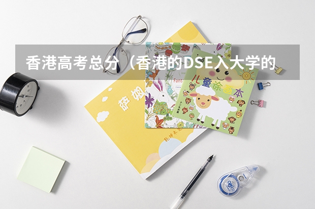 香港高考总分(香港的DSE入大学的录取比例高还是中国的高考?)