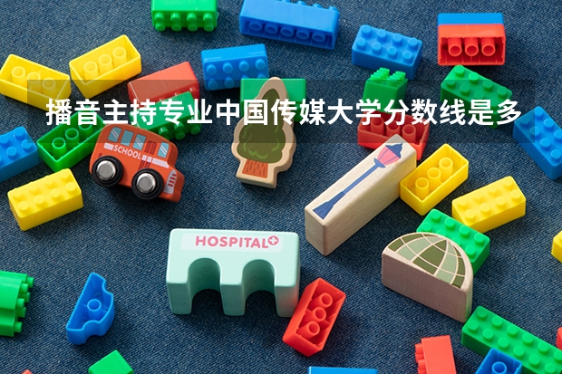 播音主持专业中国传媒大学分数线是多少？