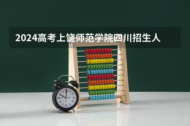 2024高考上饶师范学院四川招生人数 招生计划
