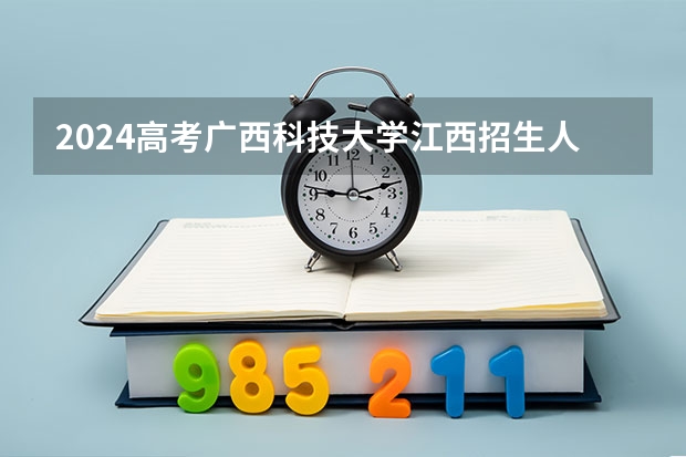 2024高考广西科技大学江西招生人数 招生计划