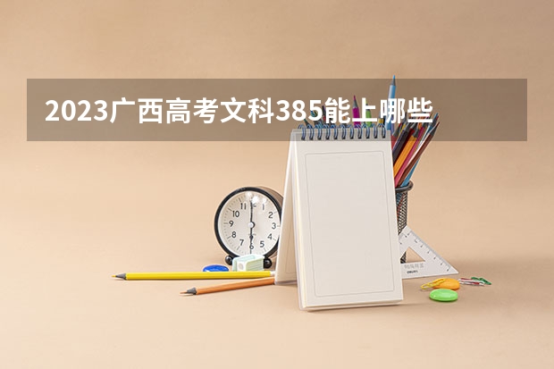 2023广西高考文科385能上哪些大学 