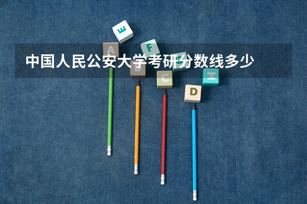 中国人民公安大学考研分数线多少
