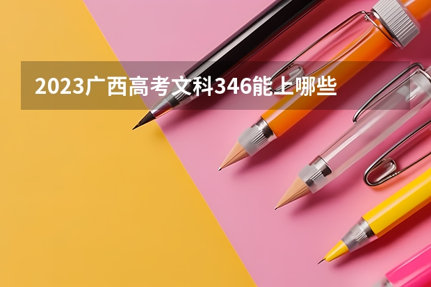 2023广西高考文科346能上哪些大学 