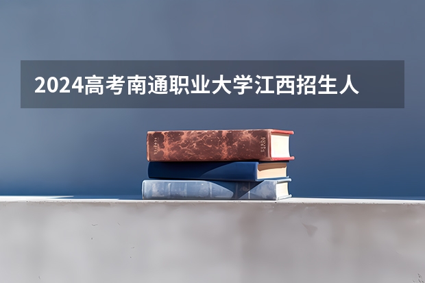 2024高考南通职业大学江西招生人数 招生计划