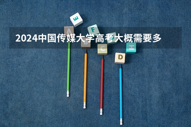 2024中国传媒大学高考大概需要多少分