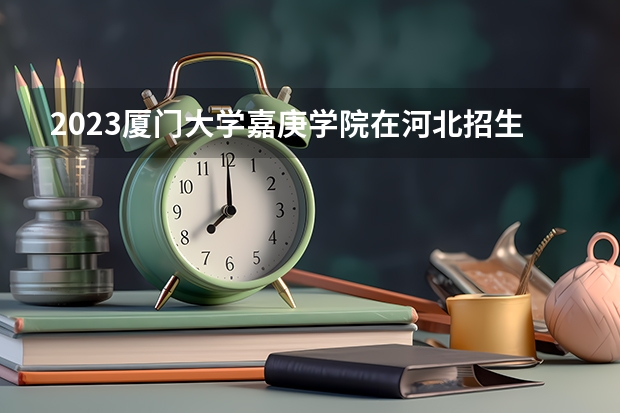 2023厦门大学嘉庚学院在河北招生多少人