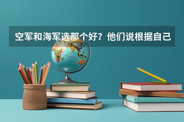 空军和海军选那个好?他们说根据自己的爱好和喜好决定,我的爱好和喜好是一切理工科知识,这怎么选?