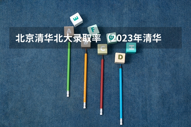北京清华北大录取率（2023年清华北大录取情况）