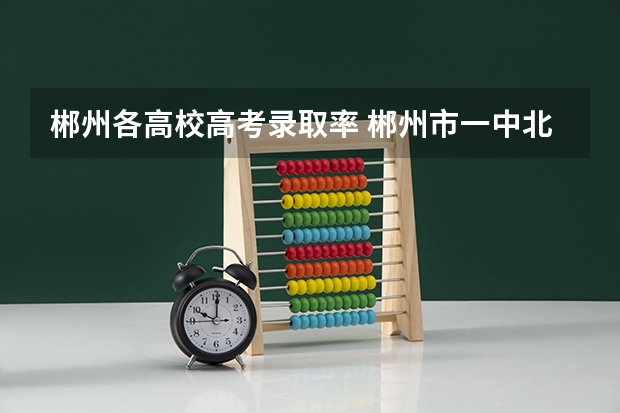 郴州各高校高考录取率 郴州市一中北校区高考成绩