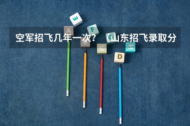 空军招飞几年一次?(山东招飞录取分数线?)