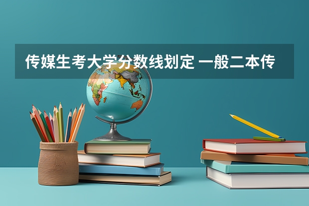 传媒生考大学分数线划定 一般二本传媒大学录取分数线