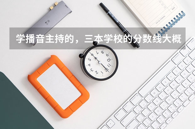 学播音主持的,三本学校的分数线大概都一个什么范围。还有专科的。