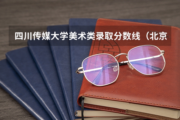 四川传媒大学美术类录取分数线（北京传媒大学录取分数线2023）