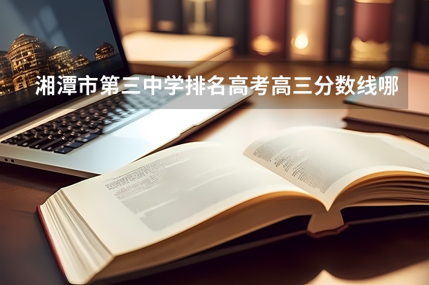 湘潭市第三中学排名高考高三分数线哪里读书学院
