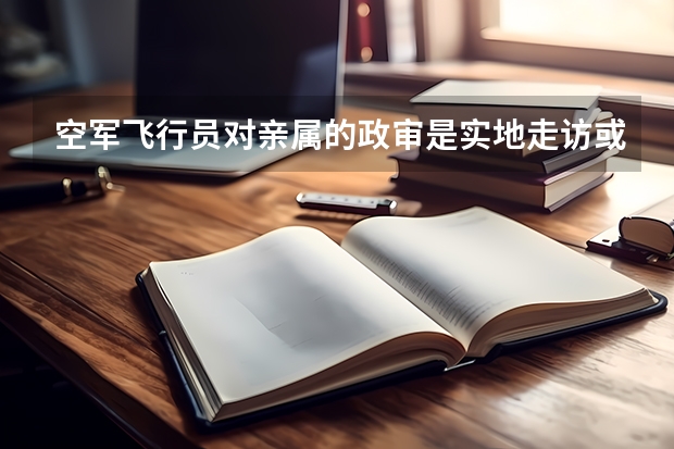 空军飞行员对亲属的政审是实地走访或者打的电话去问吗