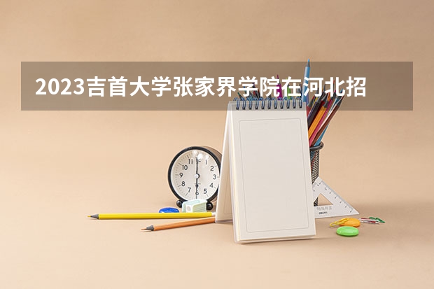 2023吉首大学张家界学院在河北招生多少人