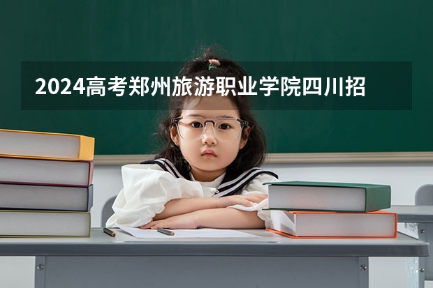 2024高考郑州旅游职业学院四川招生人数 招生计划