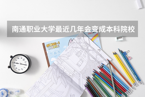南通职业大学最近几年会变成本科院校，是真的吗