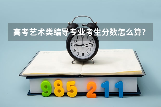 高考艺术类编导专业考生分数怎么算?