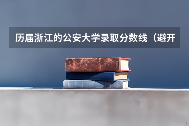 历届浙江的公安大学录取分数线（避开这5个误区，就可能低分进入好大学）