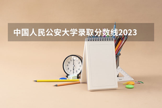 中国人民公安大学录取分数线2023侦查学 中国人民公安大学分数线