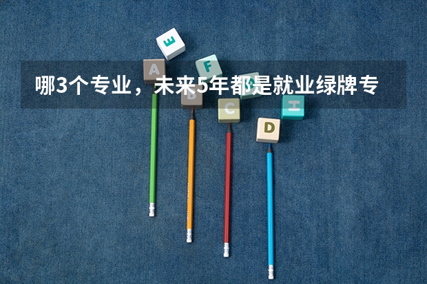 哪3个专业，未来5年都是就业绿牌专业？ 2023年专业排行榜