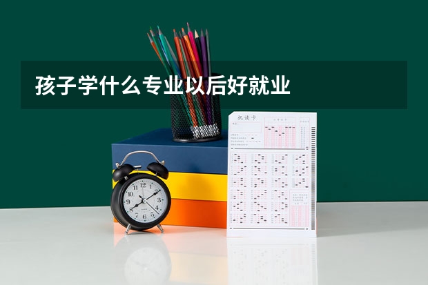 孩子学什么专业以后好就业