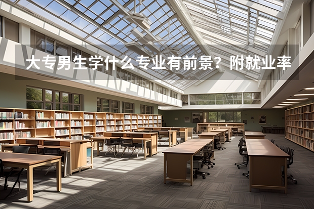 大专男生学什么专业有前景？附就业率最高的十大热门专业