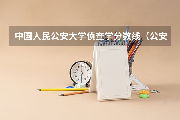 中国人民公安大学侦查学分数线（公安大学录取分数线）